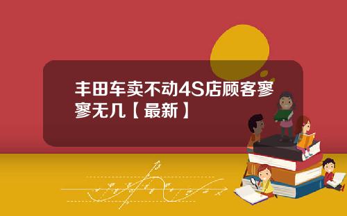 丰田车卖不动4S店顾客寥寥无几【最新】