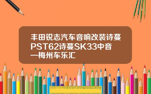 丰田锐志汽车音响改装诗蔓PST62诗蔓SK33中音—梅州车乐汇