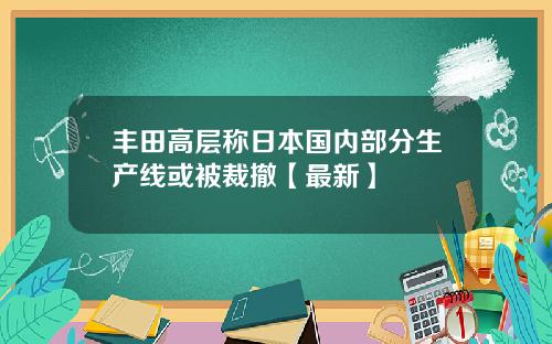 丰田高层称日本国内部分生产线或被裁撤【最新】