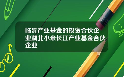 临沂产业基金的投资合伙企业湖北小米长江产业基金合伙企业