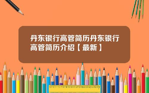 丹东银行高管简历丹东银行高管简历介绍【最新】