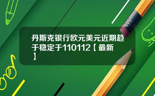 丹斯克银行欧元美元近期趋于稳定于110112【最新】