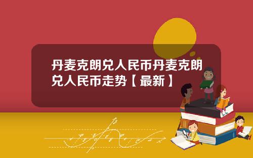 丹麦克朗兑人民币丹麦克朗兑人民币走势【最新】