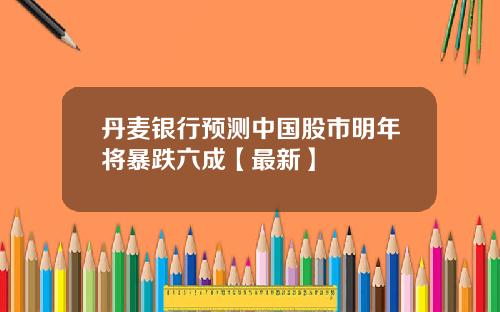 丹麦银行预测中国股市明年将暴跌六成【最新】