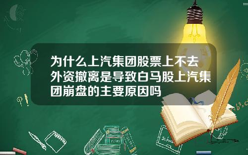 为什么上汽集团股票上不去外资撤离是导致白马股上汽集团崩盘的主要原因吗