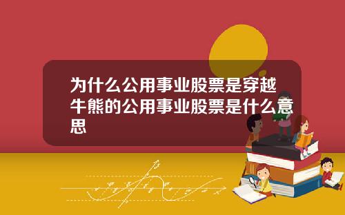 为什么公用事业股票是穿越牛熊的公用事业股票是什么意思
