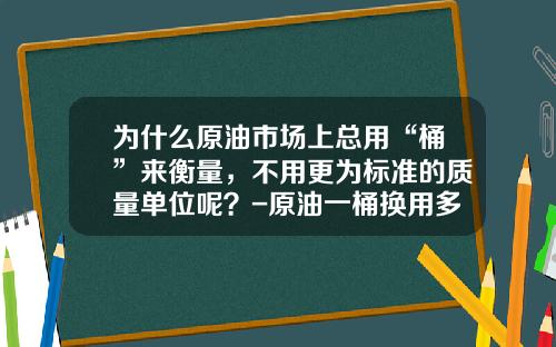 为什么原油市场上总用“桶”来衡量,不用更为标准的质量单位呢?-原油一桶换用多少公升