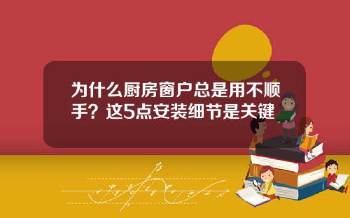 为什么厨房窗户总是用不顺手?这5点安装细节是关键