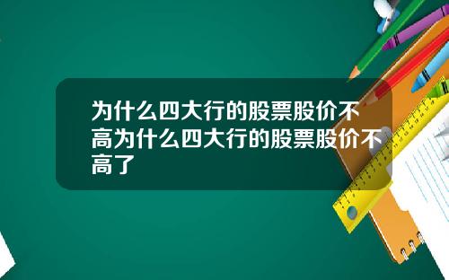 为什么四大行的股票股价不高为什么四大行的股票股价不高了
