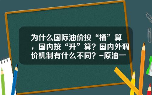 为什么国际油价按“桶”算,国内按“升”算?国内外调价机制有什么不同?-原油一手多少桶