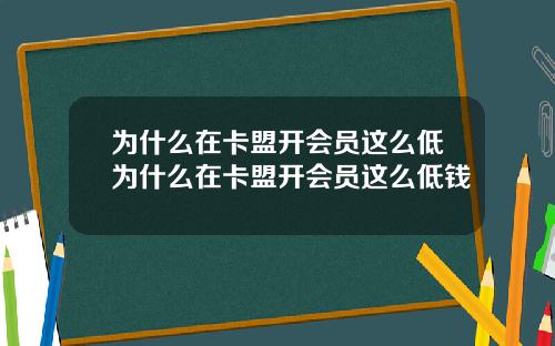 为什么在卡盟开会员这么低为什么在卡盟开会员这么低钱