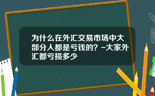 为什么在外汇交易市场中大部分人都是亏钱的?-大家外汇都亏损多少