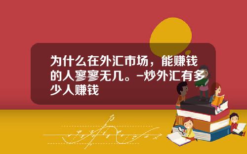 为什么在外汇市场，能赚钱的人寥寥无几。-炒外汇有多少人赚钱