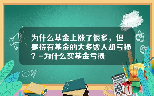 为什么基金上涨了很多，但是持有基金的大多数人却亏损？-为什么买基金亏损