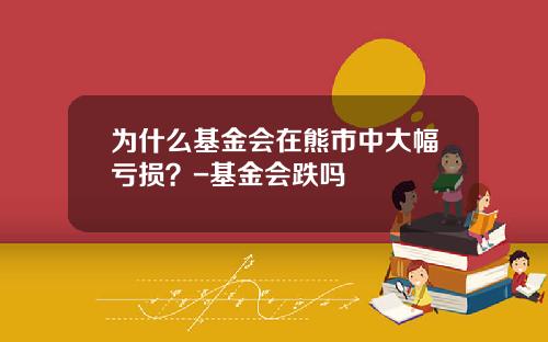 为什么基金会在熊市中大幅亏损?-基金会跌吗