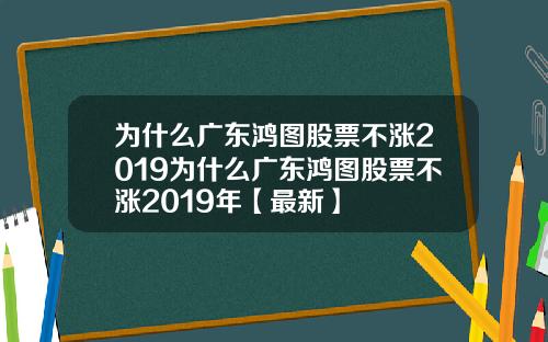 为什么广东鸿图股票不涨2019为什么广东鸿图股票不涨2019年【最新】