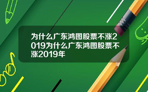 为什么广东鸿图股票不涨2019为什么广东鸿图股票不涨2019年