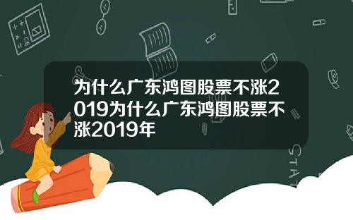 为什么广东鸿图股票不涨2019为什么广东鸿图股票不涨2019年