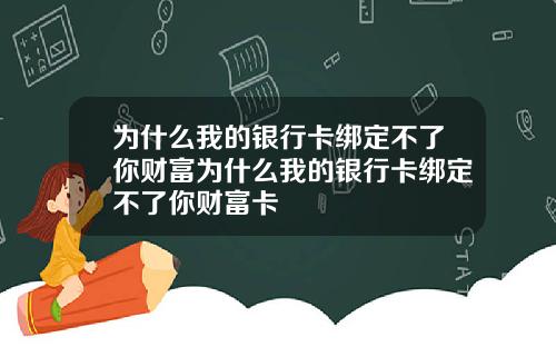 为什么我的银行卡绑定不了你财富为什么我的银行卡绑定不了你财富卡