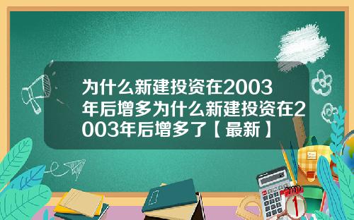 为什么新建投资在2003年后增多为什么新建投资在2003年后增多了【最新】