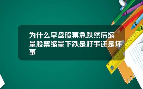 为什么早盘股票急跌然后缩量股票缩量下跌是好事还是坏事