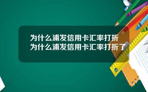 为什么浦发信用卡汇率打折为什么浦发信用卡汇率打折了