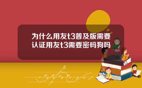 为什么用友t3普及版需要认证用友t3需要密码狗吗