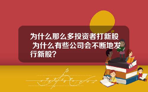 为什么那么多投资者打新股 为什么有些公司会不断地发行新股？