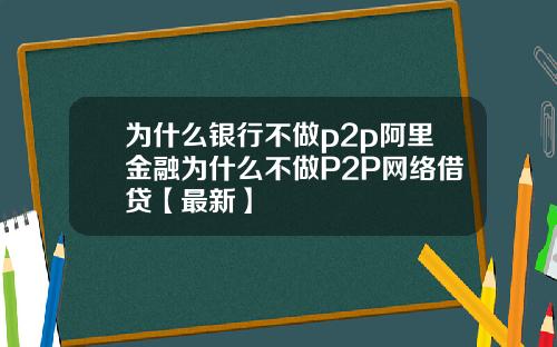 为什么银行不做p2p阿里金融为什么不做P2P网络借贷【最新】