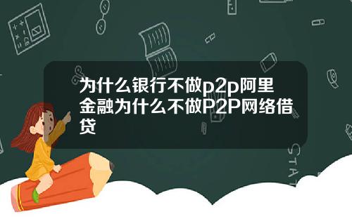 为什么银行不做p2p阿里金融为什么不做P2P网络借贷