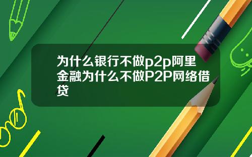 为什么银行不做p2p阿里金融为什么不做P2P网络借贷