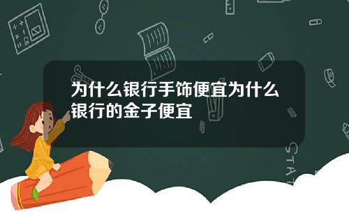 为什么银行手饰便宜为什么银行的金子便宜
