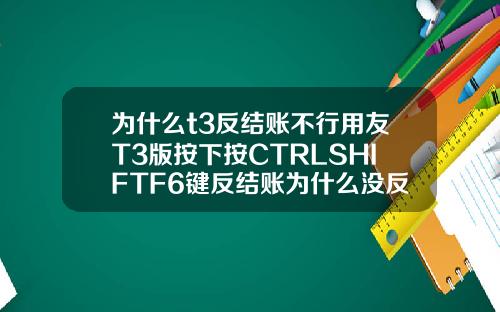为什么t3反结账不行用友T3版按下按CTRLSHIFTF6键反结账为什么没反应【最新】