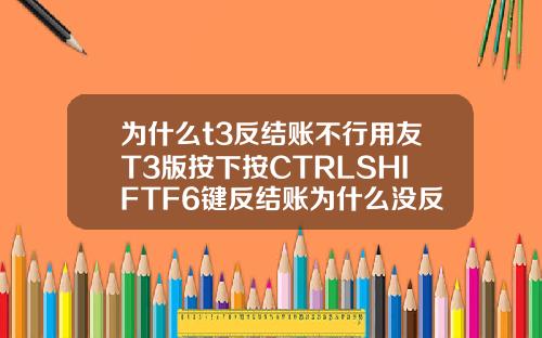 为什么t3反结账不行用友T3版按下按CTRLSHIFTF6键反结账为什么没反应