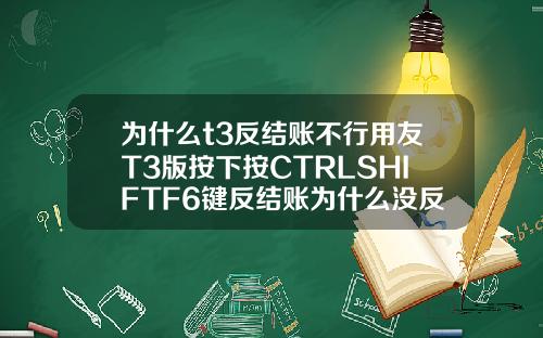 为什么t3反结账不行用友T3版按下按CTRLSHIFTF6键反结账为什么没反应