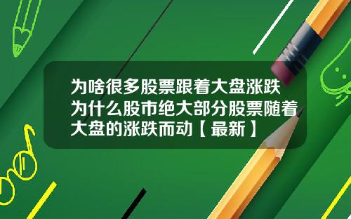 为啥很多股票跟着大盘涨跌为什么股市绝大部分股票随着大盘的涨跌而动【最新】