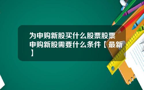 为申购新股买什么股票股票申购新股需要什么条件【最新】