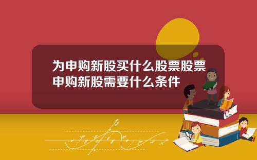 为申购新股买什么股票股票申购新股需要什么条件