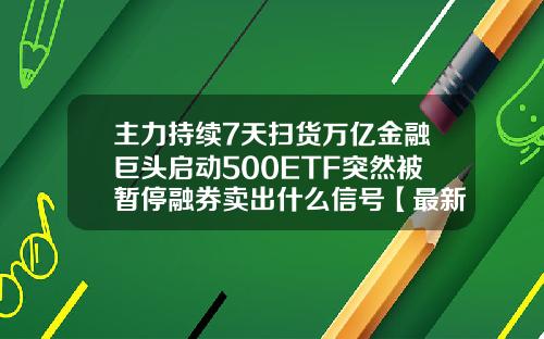 主力持续7天扫货万亿金融巨头启动500ETF突然被暂停融券卖出什么信号【最新】