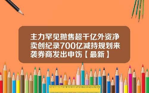 主力罕见抛售超千亿外资净卖创纪录700亿减持规划来袭券商发出申饬【最新】