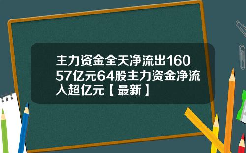 主力资金全天净流出16057亿元64股主力资金净流入超亿元【最新】