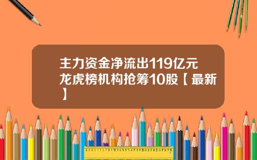 主力资金净流出119亿元龙虎榜机构抢筹10股【最新】