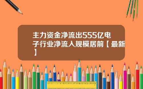主力资金净流出555亿电子行业净流入规模居前【最新】