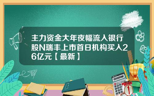 主力资金大年夜幅流入银行股N瑞丰上市首日机构买入26亿元【最新】