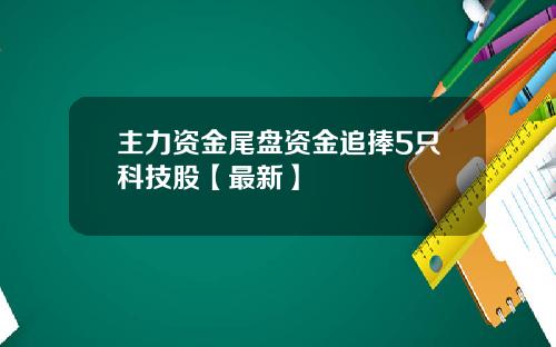 主力资金尾盘资金追捧5只科技股【最新】
