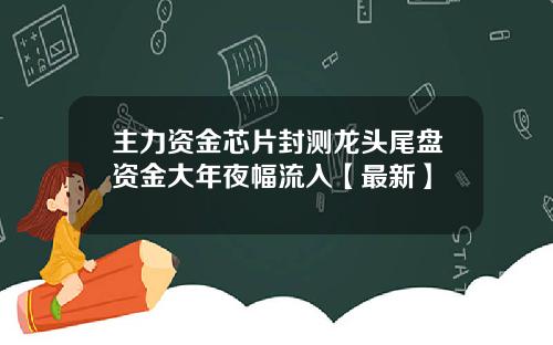 主力资金芯片封测龙头尾盘资金大年夜幅流入【最新】