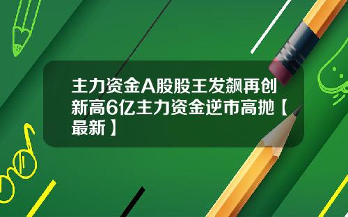 主力资金A股股王发飙再创新高6亿主力资金逆市高抛【最新】