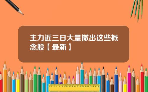 主力近三日大量撤出这些概念股【最新】
