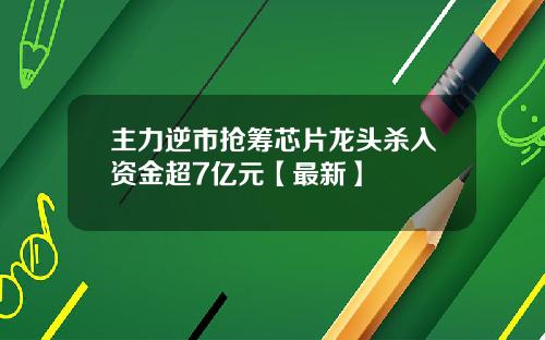 主力逆市抢筹芯片龙头杀入资金超7亿元【最新】