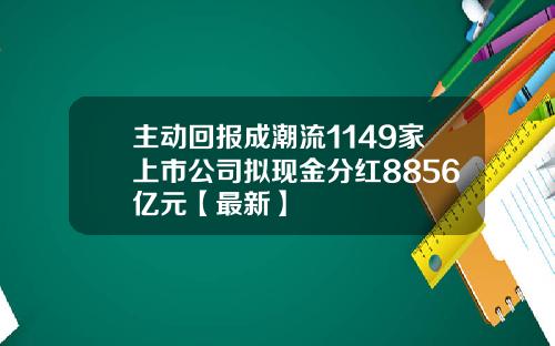 主动回报成潮流1149家上市公司拟现金分红8856亿元【最新】